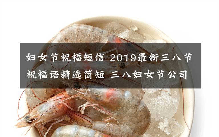 婦女節(jié)祝福短信 2019最新三八節(jié)祝福語(yǔ)精選簡(jiǎn)短 三八婦女節(jié)公司企業(yè)祝福短信