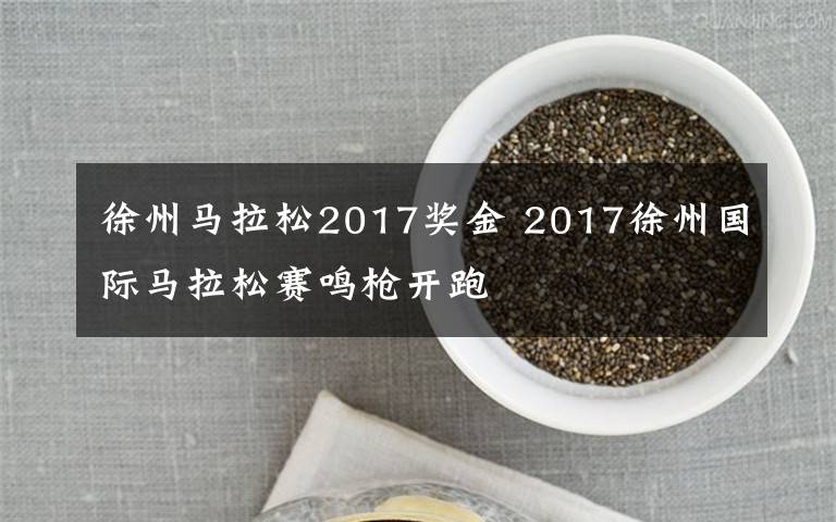 徐州馬拉松2017獎(jiǎng)金 2017徐州國(guó)際馬拉松賽鳴槍開跑