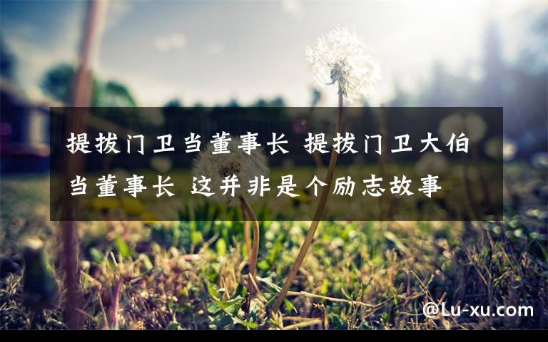 提拔門衛(wèi)當(dāng)董事長 提拔門衛(wèi)大伯當(dāng)董事長 這并非是個勵志故事