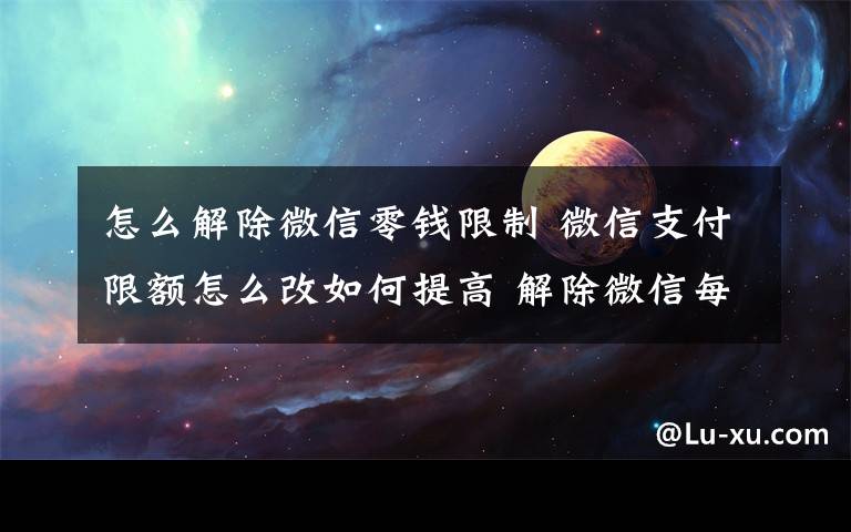 怎么解除微信零錢限制 微信支付限額怎么改如何提高 解除微信每日掃碼支付500元限制