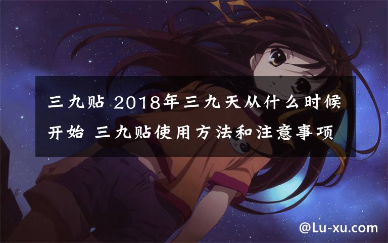 三九貼 2018年三九天從什么時候開始 三九貼使用方法和注意事項