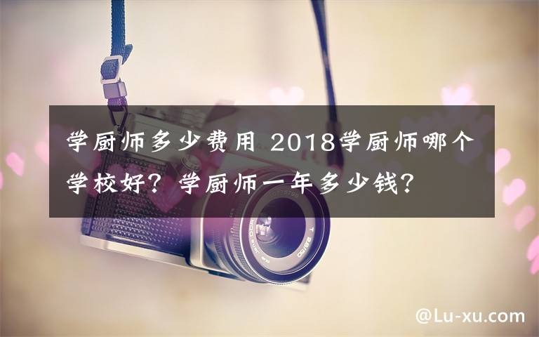 學(xué)廚師多少費(fèi)用 2018學(xué)廚師哪個(gè)學(xué)校好？學(xué)廚師一年多少錢(qián)？