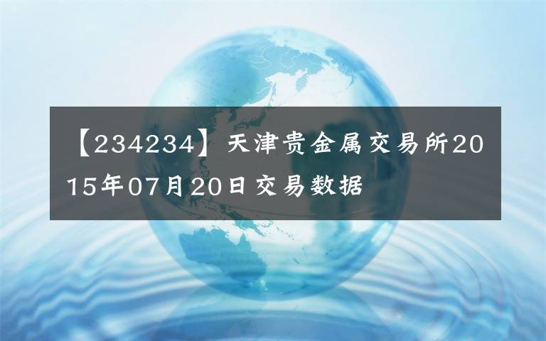 【234234】天津貴金屬交易所2015年07月20日交易數(shù)據(jù)