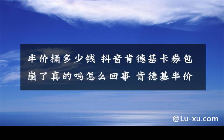 半價(jià)桶多少錢 抖音肯德基卡券包崩了真的嗎怎么回事 肯德基半價(jià)桶怎么買