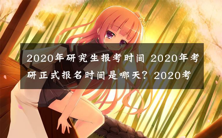 2020年研究生報考時間 2020年考研正式報名時間是哪天？2020考研官方報名入口及地址開通