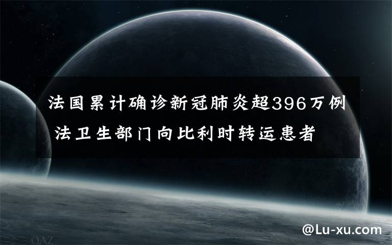 法國(guó)累計(jì)確診新冠肺炎超396萬(wàn)例 法衛(wèi)生部門(mén)向比利時(shí)轉(zhuǎn)運(yùn)患者 事件詳細(xì)經(jīng)過(guò)！