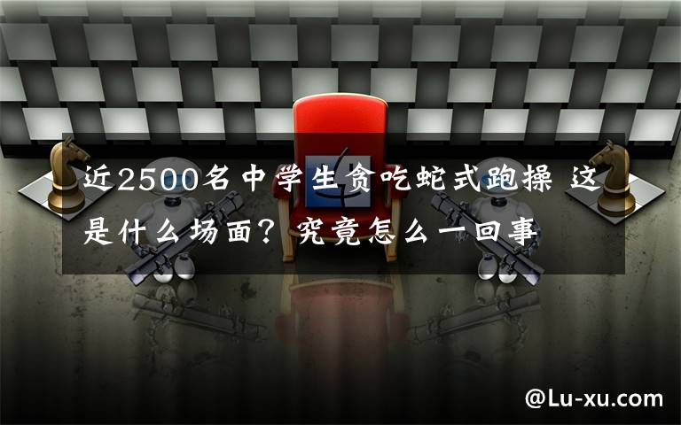 近2500名中學生貪吃蛇式跑操 這是什么場面？究竟怎么一回事