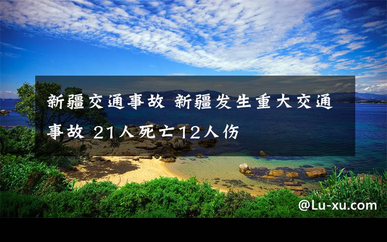 新疆交通事故 新疆發(fā)生重大交通事故 21人死亡12人傷