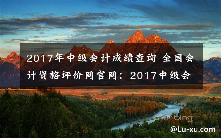 2017年中級(jí)會(huì)計(jì)成績查詢 全國會(huì)計(jì)資格評(píng)價(jià)網(wǎng)官網(wǎng)：2017中級(jí)會(huì)計(jì)師成績查詢?nèi)肟?> </div> <div   id=