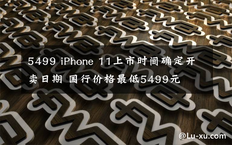 5499 iPhone 11上市時(shí)間確定開(kāi)賣(mài)日期 國(guó)行價(jià)格最低5499元