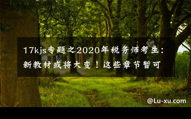 17kjs專題之2020年稅務(wù)師考生：新教材或?qū)⒋笞儯∵@些章節(jié)暫可不學(xué)