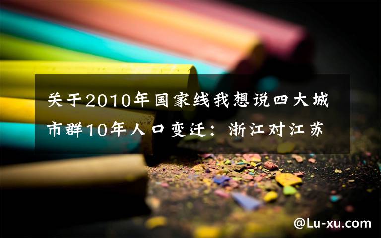 關(guān)于2010年國家線我想說四大城市群10年人口變遷：浙江對江蘇增量優(yōu)勢擴(kuò)至405萬，6座大灣區(qū)城市均增百萬