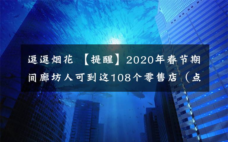 逗逗煙花 【提醒】2020年春節(jié)期間廊坊人可到這108個零售店（點）購買煙花爆竹！