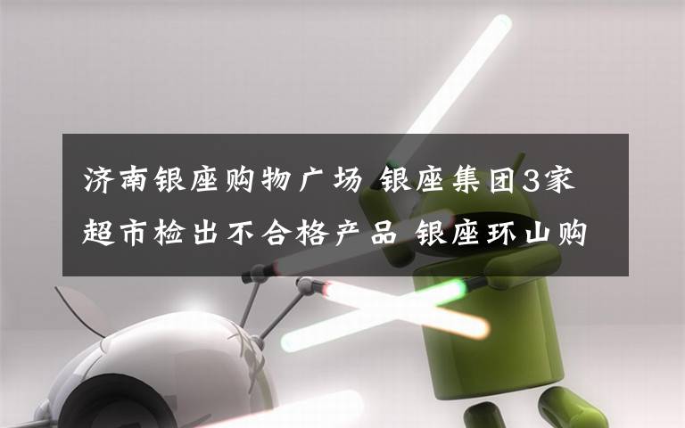 濟南銀座購物廣場 銀座集團3家超市檢出不合格產(chǎn)品 銀座環(huán)山購物廣場被罰5萬元