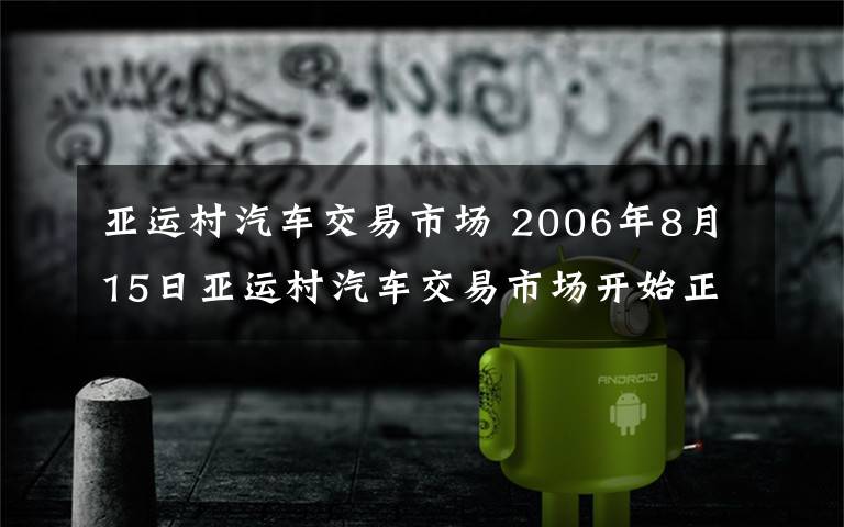 亞運(yùn)村汽車交易市場 2006年8月15日亞運(yùn)村汽車交易市場開始正式搬遷