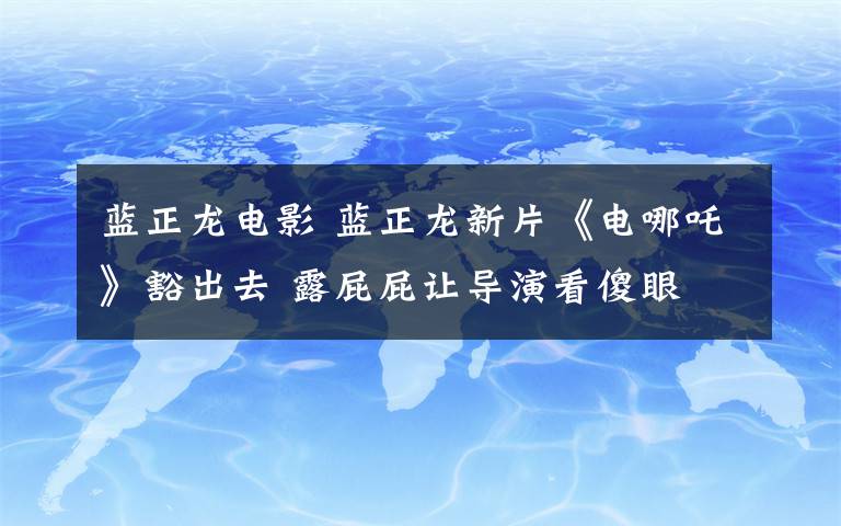 藍(lán)正龍電影 藍(lán)正龍新片《電哪吒》豁出去 露屁屁讓導(dǎo)演看傻眼