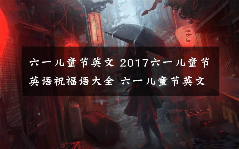 六一兒童節(jié)英文 2017六一兒童節(jié)英語祝福語大全 六一兒童節(jié)英文短信祝福語