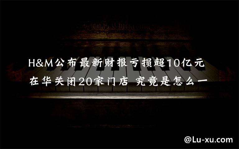 H&M公布最新財報虧損超10億元 在華關閉20家門店 究竟是怎么一回事?