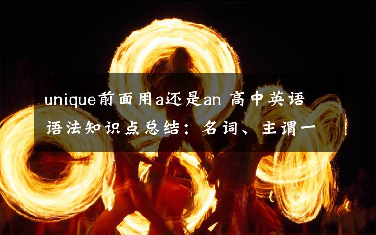 unique前面用a還是an 高中英語(yǔ)語(yǔ)法知識(shí)點(diǎn)總結(jié)：名詞、主謂一致和冠詞