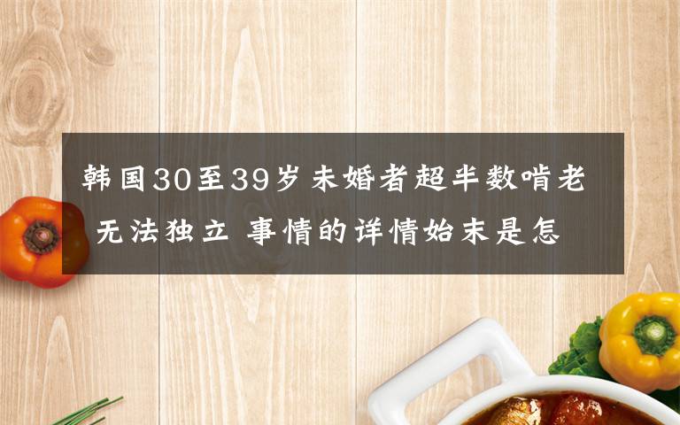 韓國30至39歲未婚者超半數(shù)啃老 無法獨(dú)立 事情的詳情始末是怎么樣了！