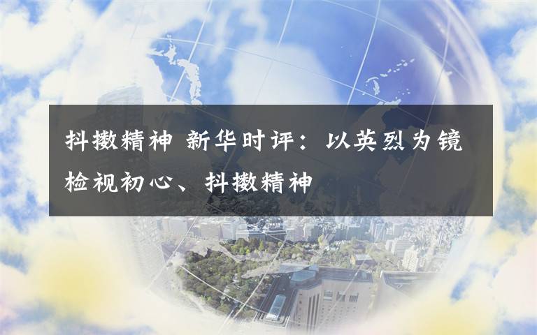 抖擻精神 新華時評：以英烈為鏡檢視初心、抖擻精神