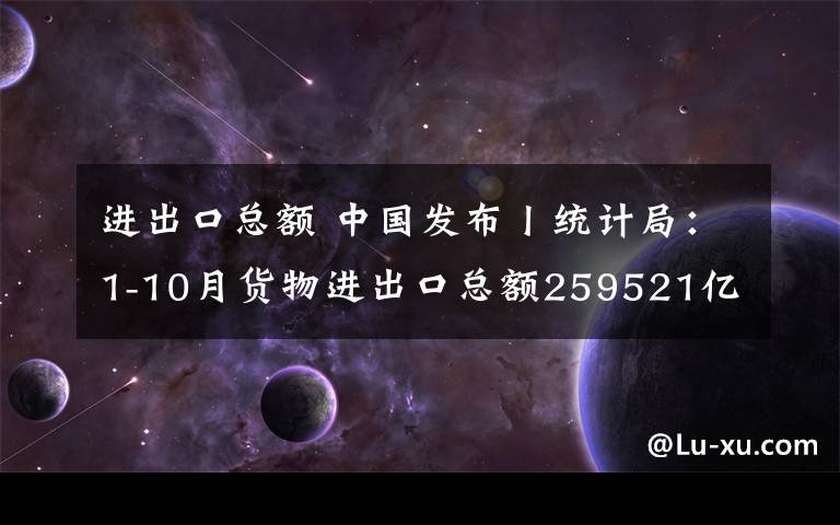 進出口總額 中國發(fā)布丨統(tǒng)計局：1-10月貨物進出口總額259521億元 同比增長1.1%