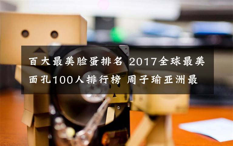 百大最美臉蛋排名 2017全球最美面孔100人排行榜 周子瑜亞洲最美鞠婧祎熱巴上榜