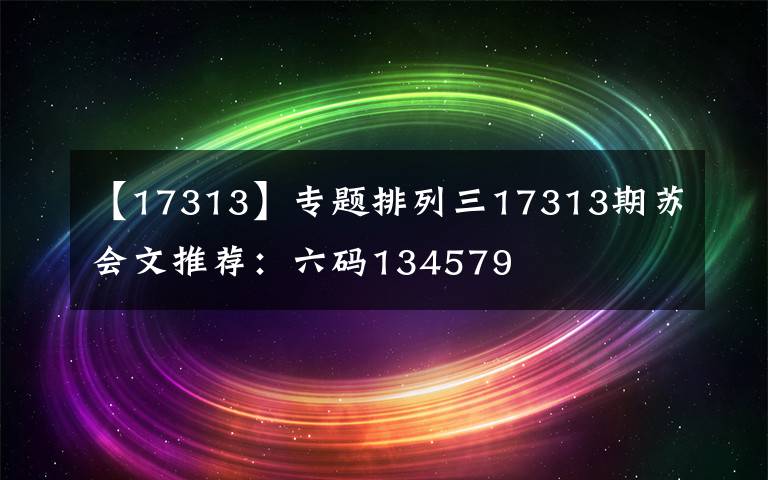 【17313】專題排列三17313期蘇會文推薦：六碼134579