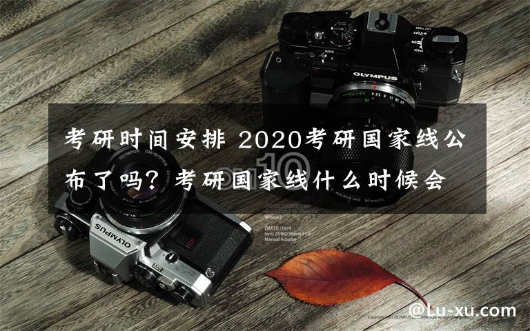 考研時(shí)間安排 2020考研國(guó)家線(xiàn)公布了嗎？考研國(guó)家線(xiàn)什么時(shí)候會(huì)出？復(fù)試時(shí)間安排