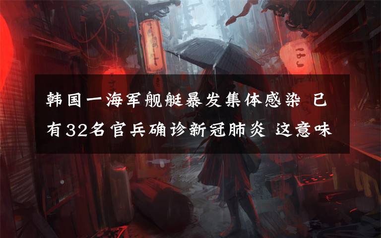 韓國一海軍艦艇暴發(fā)集體感染 已有32名官兵確診新冠肺炎 這意味著什么?