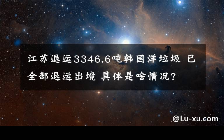 江蘇退運3346.6噸韓國洋垃圾 已全部退運出境 具體是啥情況?