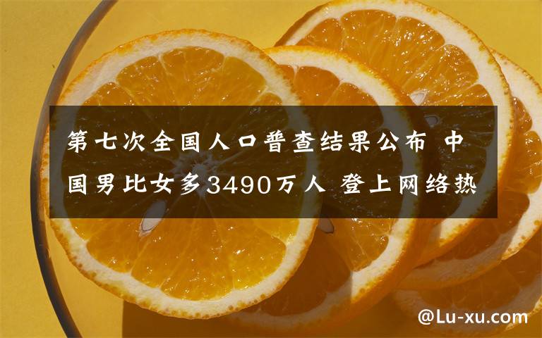 第七次全國人口普查結(jié)果公布 中國男比女多3490萬人 登上網(wǎng)絡(luò)熱搜了！