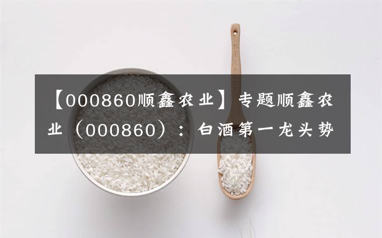 【000860順鑫農(nóng)業(yè)】專題順鑫農(nóng)業(yè)（000860）：白酒第一龍頭勢(shì)如破竹，6月有望強(qiáng)勢(shì)爆發(fā)！