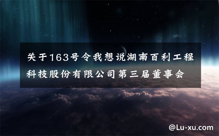 關(guān)于163號(hào)令我想說(shuō)湖南百利工程科技股份有限公司第三屆董事會(huì)第四十五次會(huì)議決議公告