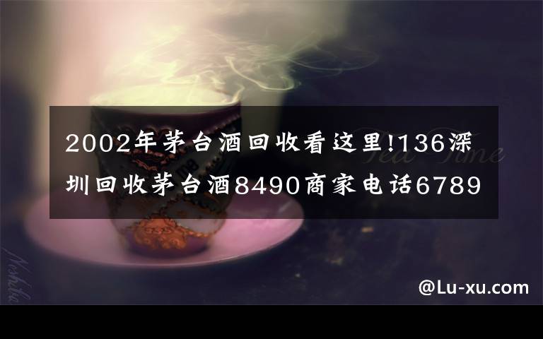 2002年茅臺酒回收看這里!136深圳回收茅臺酒8490商家電話6789