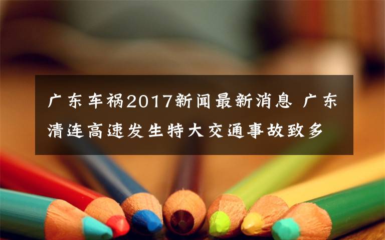 廣東車禍2017新聞最新消息 廣東清連高速發(fā)生特大交通事故致多車連撞 現(xiàn)場圖曝光