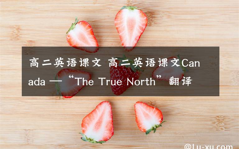 高二英語(yǔ)課文 高二英語(yǔ)課文Canada —“The True North”翻譯