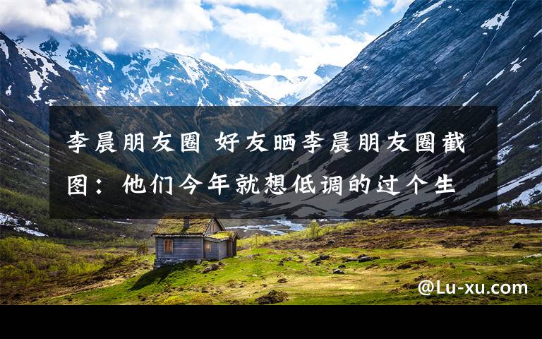 李晨朋友圈 好友曬李晨朋友圈截圖：他們今年就想低調(diào)的過(guò)個(gè)生日做錯(cuò)什么了？