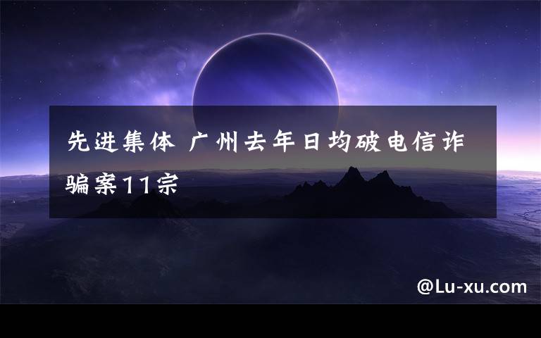 先進集體 廣州去年日均破電信詐騙案11宗