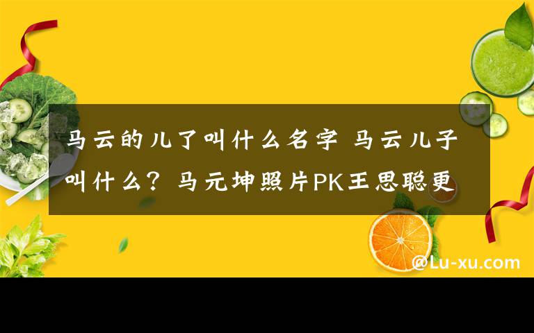 馬云的兒了叫什么名字 馬云兒子叫什么？馬元坤照片PK王思聰更顯低調(diào)