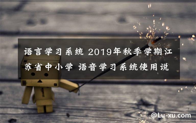 語言學(xué)習(xí)系統(tǒng) 2019年秋季學(xué)期江蘇省中小學(xué) 語音學(xué)習(xí)系統(tǒng)使用說明