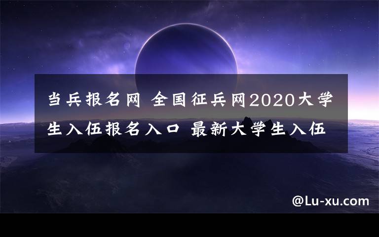 當(dāng)兵報(bào)名網(wǎng) 全國(guó)征兵網(wǎng)2020大學(xué)生入伍報(bào)名入口 最新大學(xué)生入伍政策