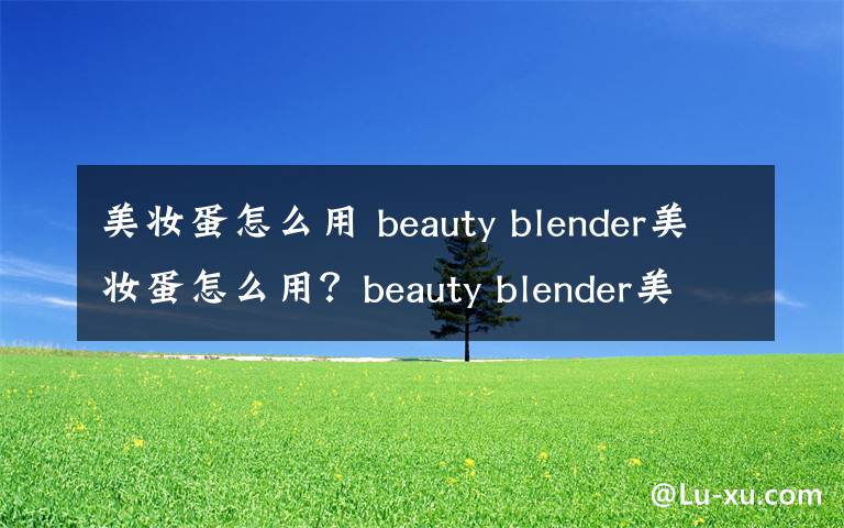 美妝蛋怎么用 beauty blender美妝蛋怎么用？beauty blender美妝蛋的使用方法