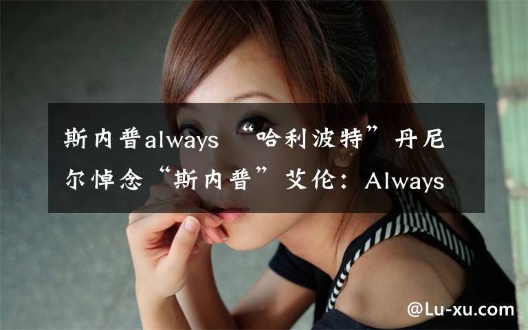 斯內(nèi)普always “哈利波特”丹尼爾悼念“斯內(nèi)普”艾倫：Always