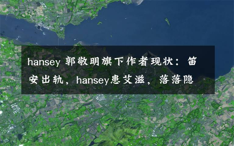 hansey 郭敬明旗下作者現(xiàn)狀：笛安出軌，hansey患艾滋，落落隱居，七堇年抑郁