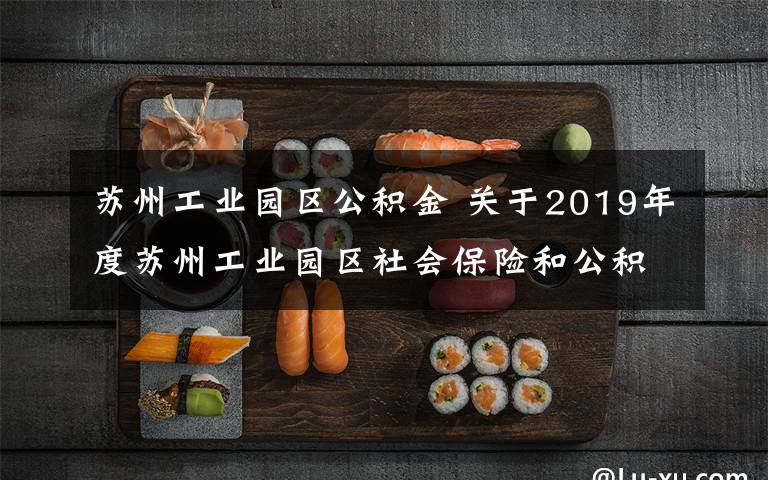 蘇州工業(yè)園區(qū)公積金 關于2019年度蘇州工業(yè)園區(qū)社會保險和公積金繳費基數(shù)上下限標準調整及網上繳費客戶端繳費權限開放的業(yè)務提示