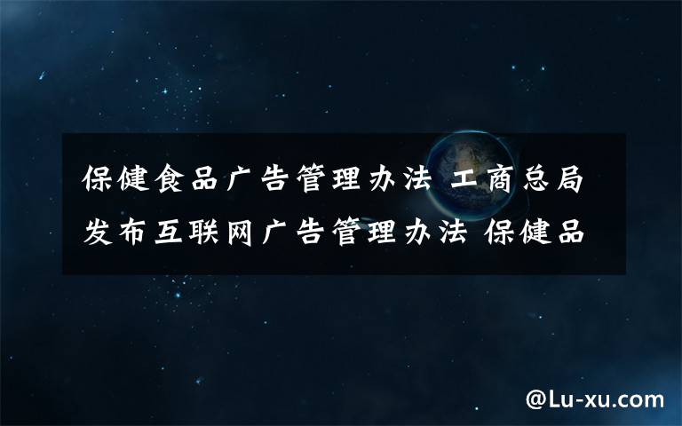 保健食品廣告管理辦法 工商總局發(fā)布互聯(lián)網(wǎng)廣告管理辦法 保健品廣告未審禁上網(wǎng)