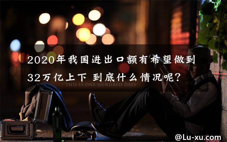 2020年我國進出口額有希望做到32萬億上下 到底什么情況呢？