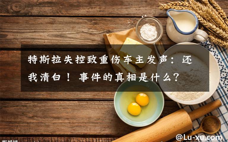 特斯拉失控致重傷車主發(fā)聲：還我清白！ 事件的真相是什么？