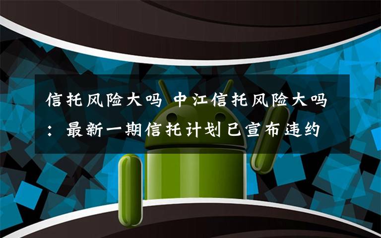 信托風(fēng)險大嗎 中江信托風(fēng)險大嗎：最新一期信托計劃已宣布違約